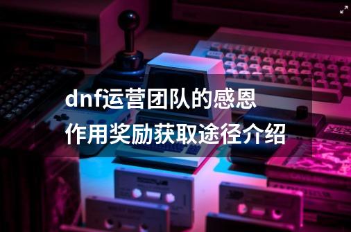 dnf运营团队的感恩作用奖励获取途径介绍-第1张-游戏相关-拼搏