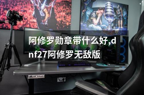 阿修罗勋章带什么好,dnf27阿修罗无敌版-第1张-游戏相关-拼搏