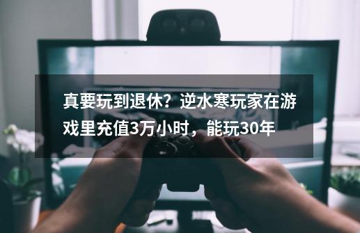 真要玩到退休？逆水寒玩家在游戏里充值3万小时，能玩30年-第1张-游戏相关-拼搏