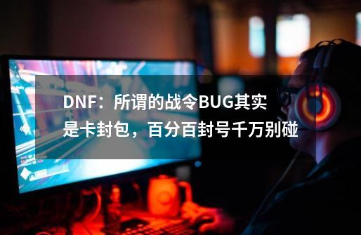 DNF：所谓的战令BUG其实是卡封包，百分百封号千万别碰-第1张-游戏相关-拼搏