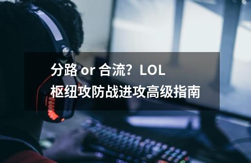 分路 or 合流？LOL枢纽攻防战进攻高级指南-第1张-游戏相关-拼搏