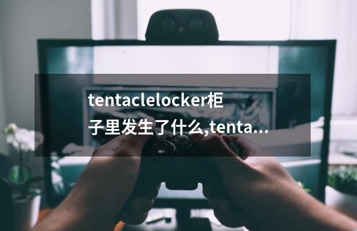 tentaclelocker柜子里发生了什么,tentaclelocker储存柜游戏-第1张-游戏相关-拼搏