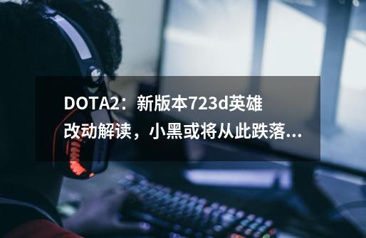 DOTA2：新版本7.23d英雄改动解读，小黑或将从此跌落神坛？-第1张-游戏相关-拼搏