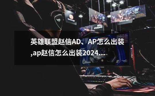 英雄联盟赵信AD、AP怎么出装,ap赵信怎么出装2024无限火力-第1张-游戏相关-拼搏