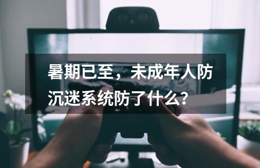 暑期已至，未成年人防沉迷系统防了什么？-第1张-游戏相关-拼搏