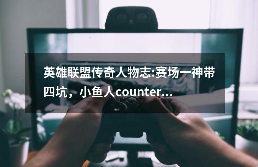 英雄联盟传奇人物志:赛场一神带四坑，小鱼人counter一切-第1张-游戏相关-拼搏