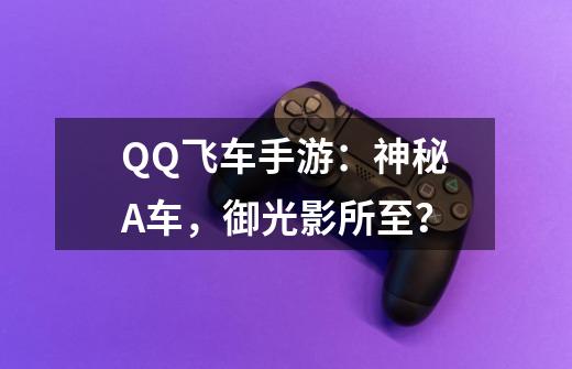 QQ飞车手游：神秘A车，御光影所至？-第1张-游戏相关-拼搏