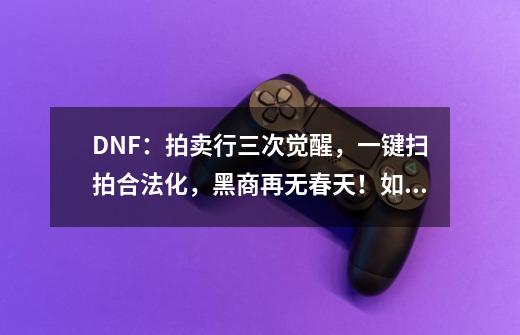 DNF：拍卖行三次觉醒，一键扫拍合法化，黑商再无春天！如何评价？_dnf扫拍是什么意思-第1张-游戏相关-拼搏