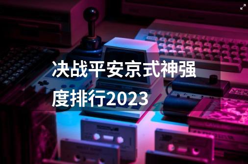 决战平安京式神强度排行2023-第1张-游戏相关-拼搏