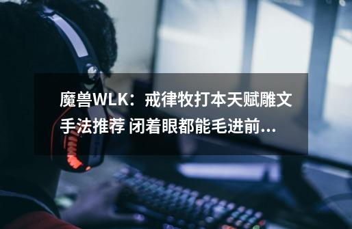 魔兽WLK：戒律牧打本天赋雕文手法推荐 闭着眼都能毛进前三的职业-第1张-游戏相关-拼搏