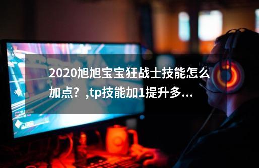 2020旭旭宝宝狂战士技能怎么加点？,tp技能加1提升多少-第1张-游戏相关-拼搏