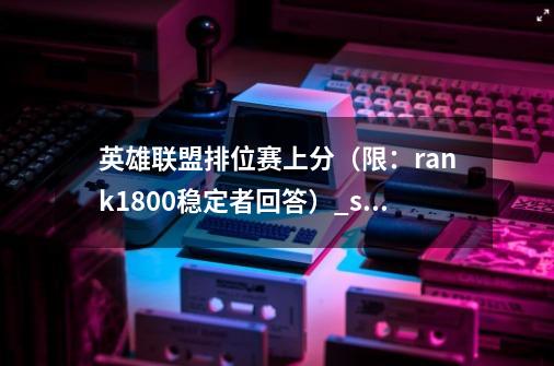 英雄联盟排位赛上分（限：rank1800+稳定者回答）_s2awd排位赛22-第1张-游戏相关-拼搏