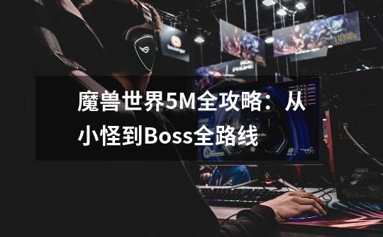 魔兽世界5M全攻略：从小怪到Boss全路线-第1张-游戏相关-拼搏