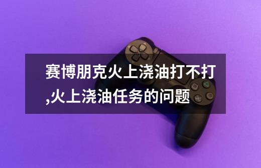 赛博朋克火上浇油打不打,火上浇油任务的问题-第1张-游戏相关-拼搏