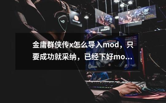 金庸群侠传x怎么导入mod，只要成功就采纳，已经下好mod了无限武侠，,少年群侠传撩妹神器怎么用-第1张-游戏相关-拼搏