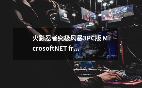 火影忍者究极风暴3PC版 Microsoft.NET framework 4安装不了,火影忍者究极风暴三
手机版-第1张-游戏相关-拼搏