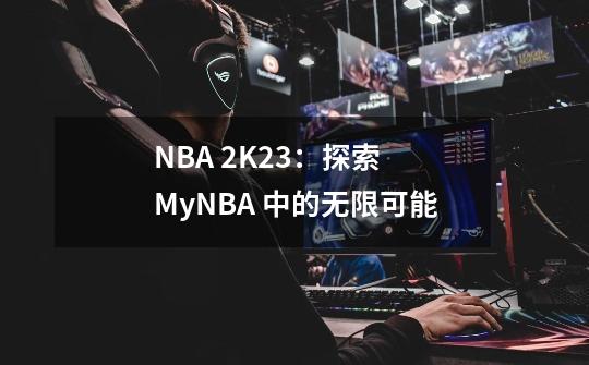 NBA 2K23：探索 MyNBA 中的无限可能-第1张-游戏相关-拼搏