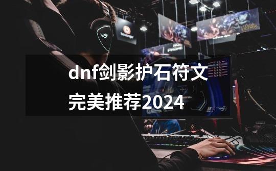 dnf剑影护石符文完美推荐2024-第1张-游戏相关-拼搏