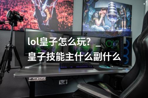 lol皇子怎么玩？_皇子技能主什么副什么-第1张-游戏相关-拼搏