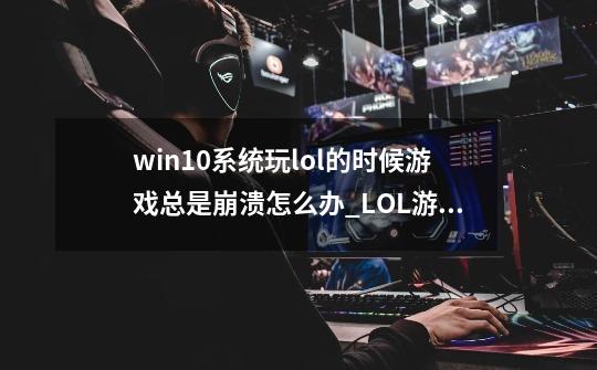 win10系统玩lol的时候游戏总是崩溃怎么办_LOL游戏崩溃怎么办-第1张-游戏相关-拼搏