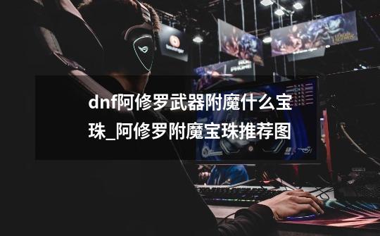 dnf阿修罗武器附魔什么宝珠_阿修罗附魔宝珠推荐图-第1张-游戏相关-拼搏