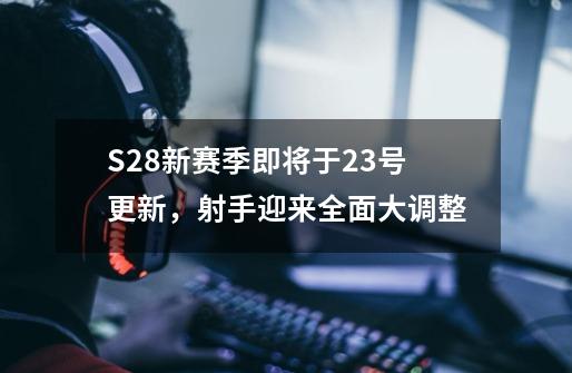 S28新赛季即将于23号更新，射手迎来全面大调整-第1张-游戏相关-拼搏