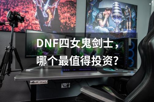 DNF四女鬼剑士，哪个最值得投资？-第1张-游戏相关-拼搏