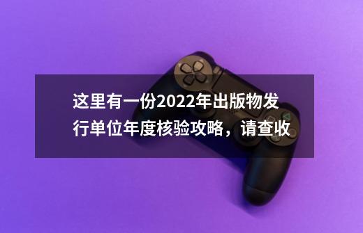 这里有一份2022年出版物发行单位年度核验攻略，请查收-第1张-游戏相关-拼搏