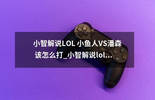 小智解说LOL 小鱼人VS潘森 该怎么打_小智解说lol最后一期-第1张-游戏相关-拼搏