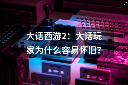 大话西游2：大话玩家为什么容易怀旧？-第1张-游戏相关-拼搏