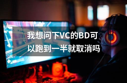 我想问下VC的BD可以跑到一半就取消吗-第1张-游戏相关-拼搏