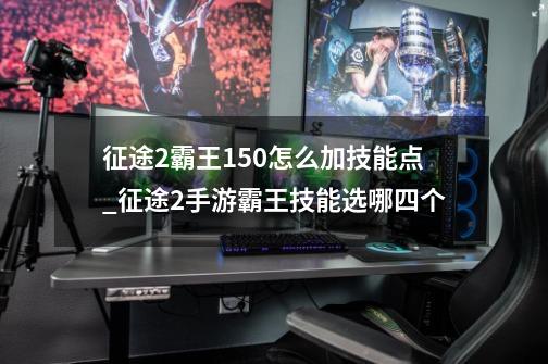 征途2霸王150怎么加技能点_征途2手游霸王技能选哪四个-第1张-游戏相关-拼搏