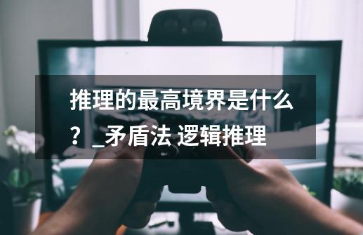 推理的最高境界是什么？_矛盾法 逻辑推理-第1张-游戏相关-拼搏