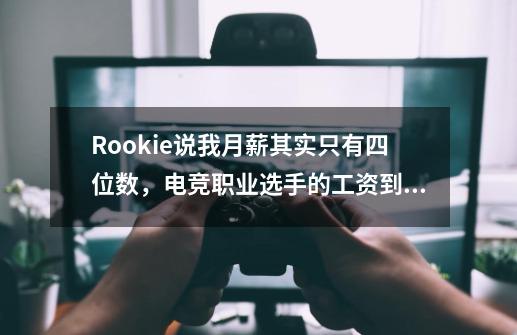 Rookie说我月薪其实只有四位数，电竞职业选手的工资到底是多少？_电竞人员薪资水平是多少钱一个月-第1张-游戏相关-拼搏