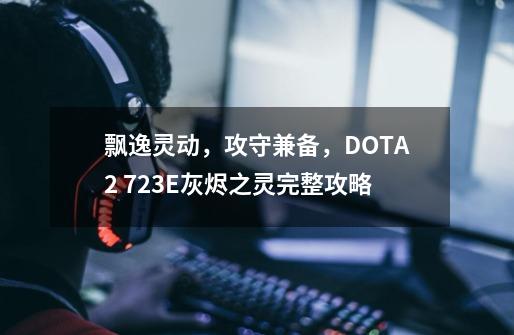 飘逸灵动，攻守兼备，DOTA2 7.23E灰烬之灵完整攻略-第1张-游戏相关-拼搏