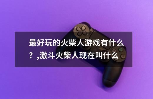 最好玩的火柴人游戏有什么？,激斗火柴人现在叫什么-第1张-游戏相关-拼搏