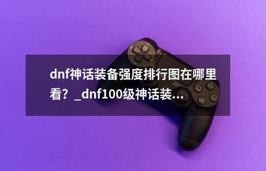 dnf神话装备强度排行图在哪里看？_dnf100级神话装备排名是怎样的?-第1张-游戏相关-拼搏