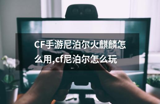 CF手游尼泊尔火麒麟怎么用,cf尼泊尔怎么玩-第1张-游戏相关-拼搏