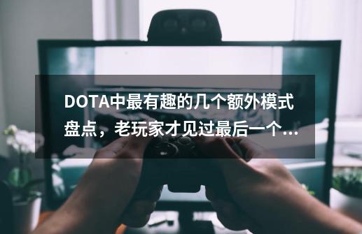 DOTA中最有趣的几个额外模式盘点，老玩家才见过最后一个！-第1张-游戏相关-拼搏