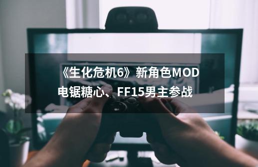 《生化危机6》新角色MOD 电锯糖心、FF15男主参战-第1张-游戏相关-拼搏