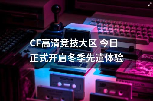 CF高清竞技大区 今日正式开启冬季先遣体验-第1张-游戏相关-拼搏