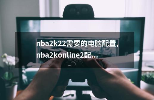 nba2k22需要的电脑配置,nba2konline2配置要求-第1张-游戏相关-拼搏