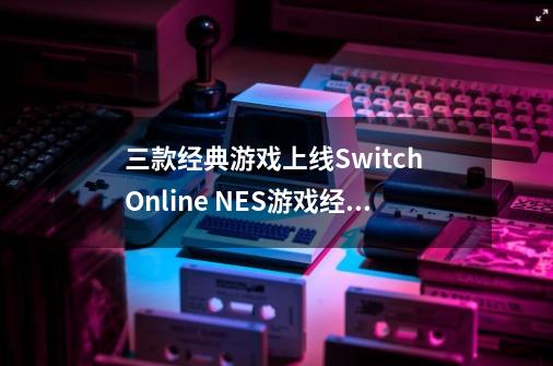 三款经典游戏上线Switch Online NES游戏经典再现-第1张-游戏相关-拼搏