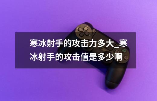 寒冰射手的攻击力多大_寒冰射手的攻击值是多少啊-第1张-游戏相关-拼搏