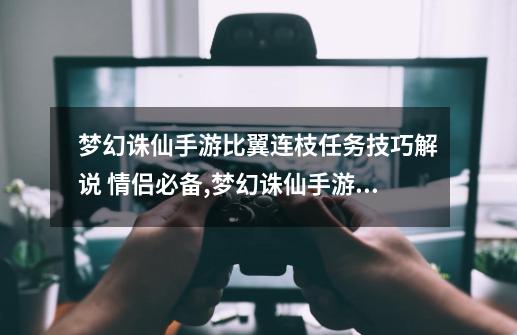 梦幻诛仙手游比翼连枝任务技巧解说 情侣必备,梦幻诛仙手游科举答题答案大全-第1张-游戏相关-拼搏