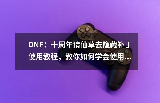 DNF：十周年猜仙草去隐藏补丁使用教程，教你如何学会使用补丁-第1张-游戏相关-拼搏