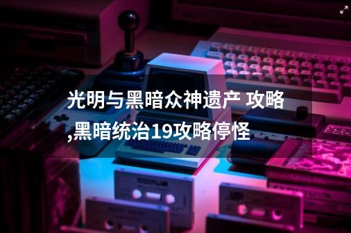 光明与黑暗众神遗产 攻略,黑暗统治19攻略停怪-第1张-游戏相关-拼搏