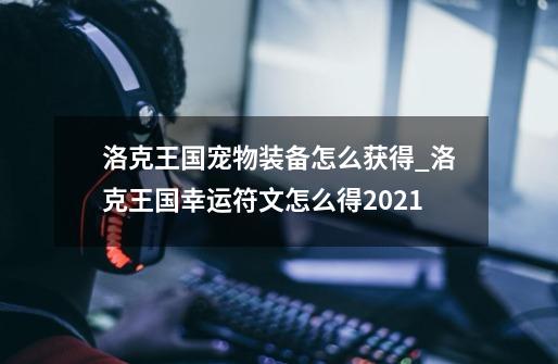 洛克王国宠物装备怎么获得_洛克王国幸运符文怎么得2021-第1张-游戏相关-拼搏