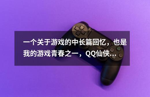 一个关于游戏的中长篇回忆，也是我的游戏青春之一，QQ仙侠传。-第1张-游戏相关-拼搏