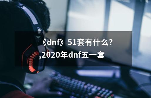 《dnf》51套有什么？,2020年dnf五一套-第1张-游戏相关-拼搏